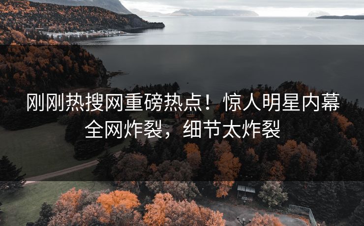 刚刚热搜网重磅热点！惊人明星内幕全网炸裂，细节太炸裂