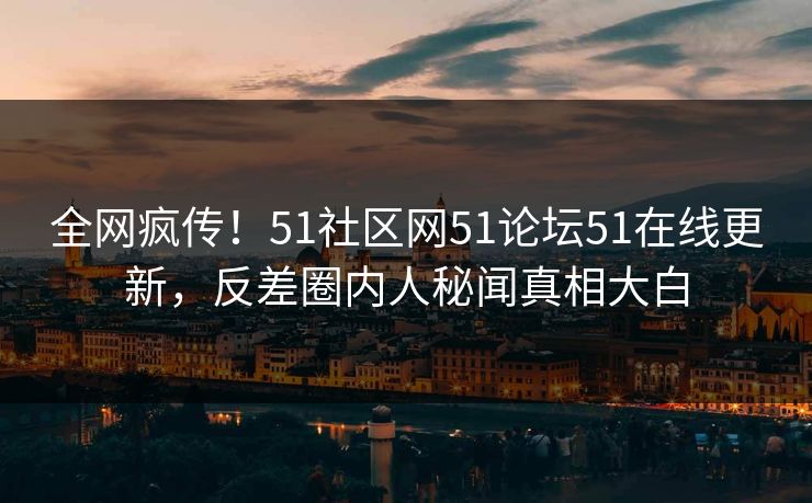 全网疯传！51社区网51论坛51在线更新，反差圈内人秘闻真相大白