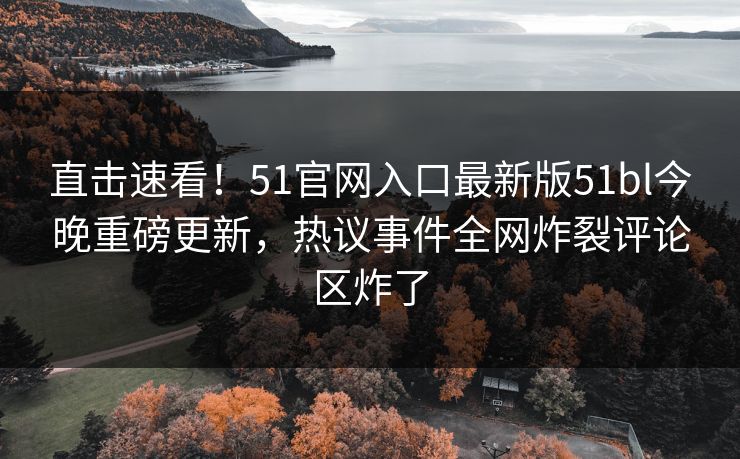 直击速看！51官网入口最新版51bl今晚重磅更新，热议事件全网炸裂评论区炸了
