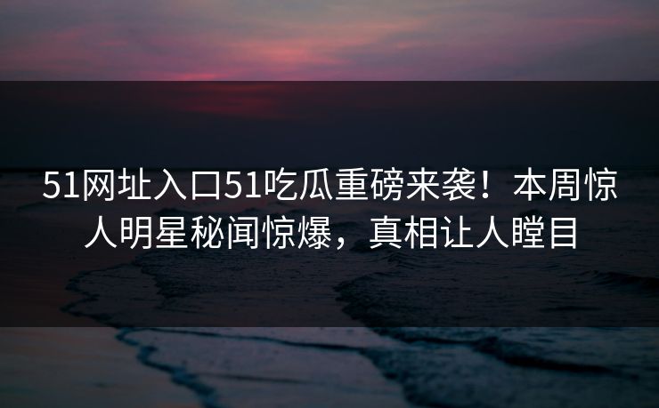 51网址入口51吃瓜重磅来袭！本周惊人明星秘闻惊爆，真相让人瞠目