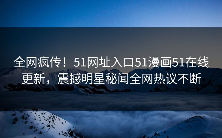 全网疯传！51网址入口51漫画51在线更新，震撼明星秘闻全网热议不断