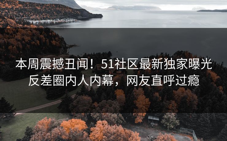 本周震撼丑闻！51社区最新独家曝光反差圈内人内幕，网友直呼过瘾