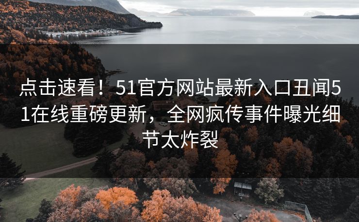 点击速看！51官方网站最新入口丑闻51在线重磅更新，全网疯传事件曝光细节太炸裂