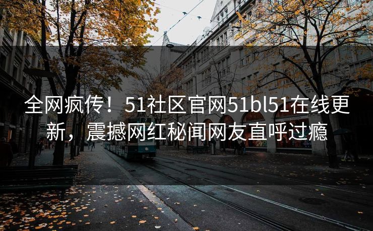 全网疯传！51社区官网51bl51在线更新，震撼网红秘闻网友直呼过瘾