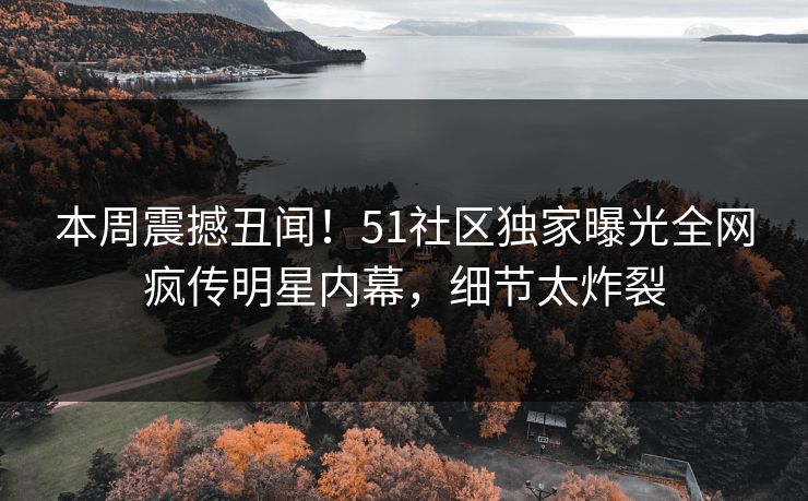 本周震撼丑闻！51社区独家曝光全网疯传明星内幕，细节太炸裂