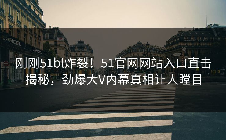 刚刚51bl炸裂！51官网网站入口直击揭秘，劲爆大V内幕真相让人瞠目
