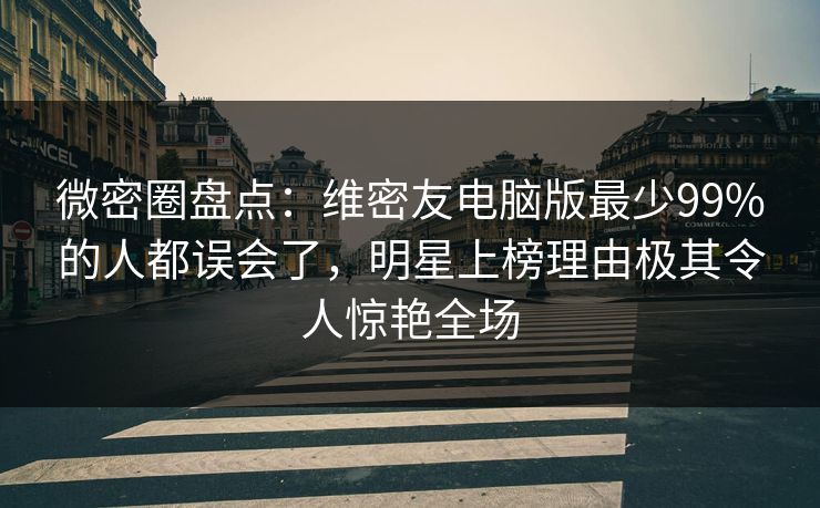 微密圈盘点：维密友电脑版最少99%的人都误会了，明星上榜理由极其令人惊艳全场