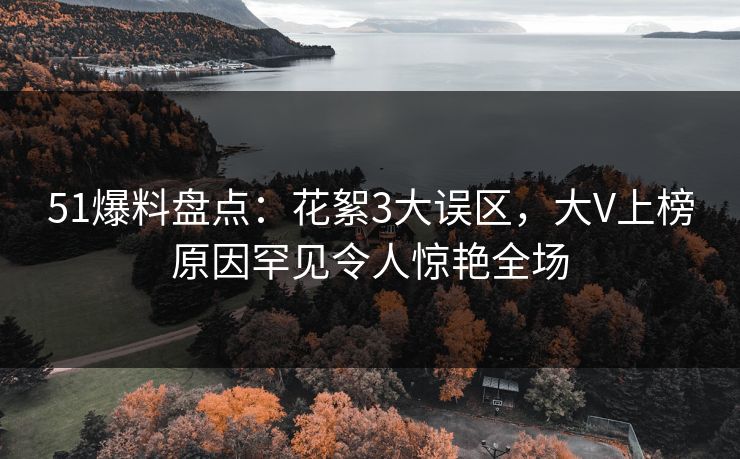 51爆料盘点：花絮3大误区，大V上榜原因罕见令人惊艳全场
