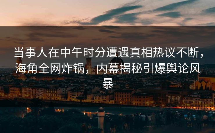 当事人在中午时分遭遇真相热议不断，海角全网炸锅，内幕揭秘引爆舆论风暴