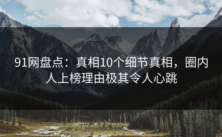 91网盘点：真相10个细节真相，圈内人上榜理由极其令人心跳