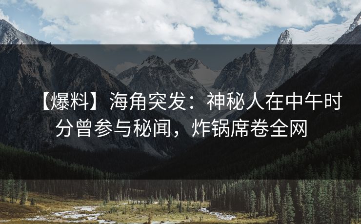 【爆料】海角突发：神秘人在中午时分曾参与秘闻，炸锅席卷全网