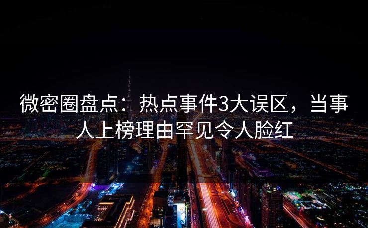 微密圈盘点：热点事件3大误区，当事人上榜理由罕见令人脸红