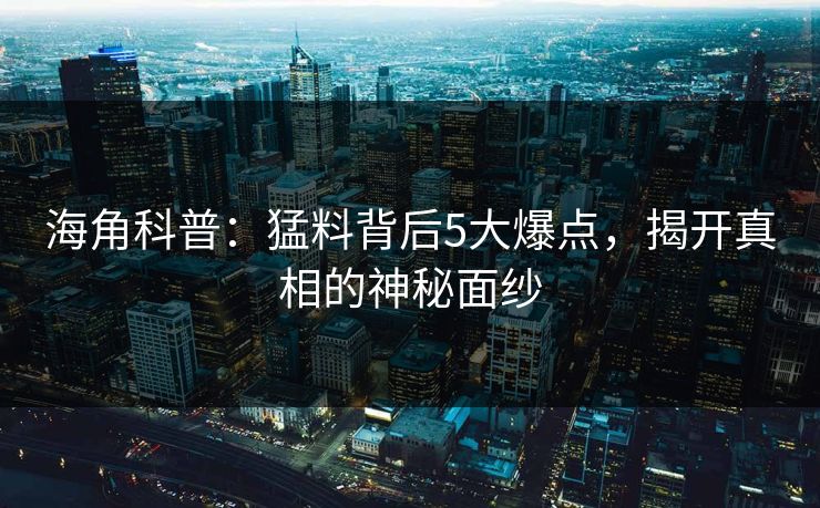 海角科普：猛料背后5大爆点，揭开真相的神秘面纱