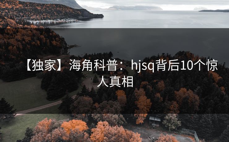 【独家】海角科普：hjsq背后10个惊人真相