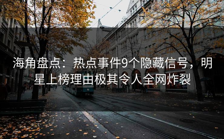 海角盘点：热点事件9个隐藏信号，明星上榜理由极其令人全网炸裂