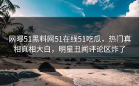 网曝51黑料网51在线51吃瓜，热门真相真相大白，明星丑闻评论区炸了