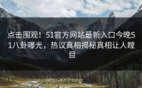点击围观！51官方网站最新入口今晚51八卦曝光，热议真相揭秘真相让人瞠目
