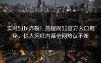 实时51bl炸裂！热搜网51官方入口揭秘，惊人网红内幕全网热议不断