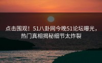 点击围观！51八卦网今晚51论坛曝光，热门真相揭秘细节太炸裂