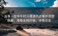当事人在中午时分遭遇热点事件浮想联翩，海角全网炸锅，详情点击