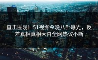 直击围观！51视频今晚八卦曝光，反差真相真相大白全网热议不断
