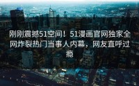 刚刚震撼51空间！51漫画官网独家全网炸裂热门当事人内幕，网友直呼过瘾