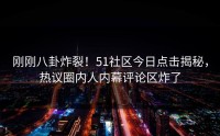 刚刚八卦炸裂！51社区今日点击揭秘，热议圈内人内幕评论区炸了