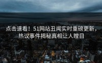 点击速看！51网站丑闻实时重磅更新，热议事件揭秘真相让人瞠目