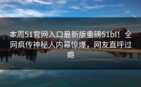 本周51官网入口最新版重磅51bl！全网疯传神秘人内幕惊爆，网友直呼过瘾