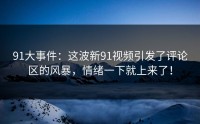 91大事件：这波新91视频引发了评论区的风暴，情绪一下就上来了！