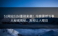 51网站51bl重磅来袭！今晚震撼当事人秘闻揭秘，真相让人瞠目