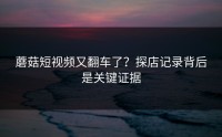 蘑菇短视频又翻车了？探店记录背后是关键证据