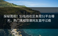 探秘围观！51在线社区本周51平台曝光，热门真相惊爆网友直呼过瘾