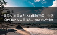 刚刚51官网在线入口重磅丑闻！全网疯传神秘人内幕揭秘，网友直呼过瘾