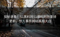 探秘速看！51黑料网51爆料刚刚重磅更新，惊人事件揭秘真相大白