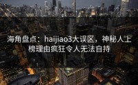 海角盘点：haijiao3大误区，神秘人上榜理由疯狂令人无法自持