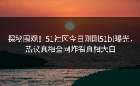 探秘围观！51社区今日刚刚51bl曝光，热议真相全网炸裂真相大白