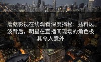 蘑菇影视在线观看深度揭秘：猛料风波背后，明星在直播间现场的角色极其令人意外