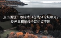 点击围观！爆料站51在线51论坛曝光，反差真相惊爆全网热议不断