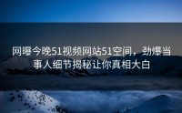 网曝今晚51视频网站51空间，劲爆当事人细节揭秘让你真相大白