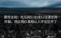 震惊全网！吃瓜网51在线51动漫全网炸裂，热议网红真相让人评论区炸了