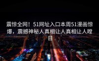 震惊全网！51网址入口本周51漫画惊爆，震撼神秘人真相让人真相让人瞠目