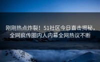 刚刚热点炸裂！51社区今日直击揭秘，全网疯传圈内人内幕全网热议不断