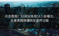 点击围观！51网站本周51八卦曝光，反差真相惊爆网友直呼过瘾