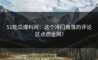 51吃瓜爆料网：这个冷门角落的评论区点燃全网！
