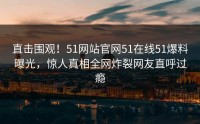 直击围观！51网站官网51在线51爆料曝光，惊人真相全网炸裂网友直呼过瘾