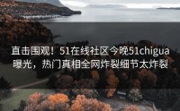直击围观！51在线社区今晚51chigua曝光，热门真相全网炸裂细节太炸裂