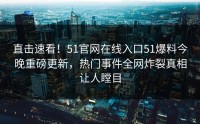 直击速看！51官网在线入口51爆料今晚重磅更新，热门事件全网炸裂真相让人瞠目