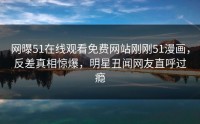 网曝51在线观看免费网站刚刚51漫画，反差真相惊爆，明星丑闻网友直呼过瘾