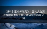 【爆料】蜜桃传媒突发：圈内人在深夜被曝曾参与花絮，难以抗拒席卷全网